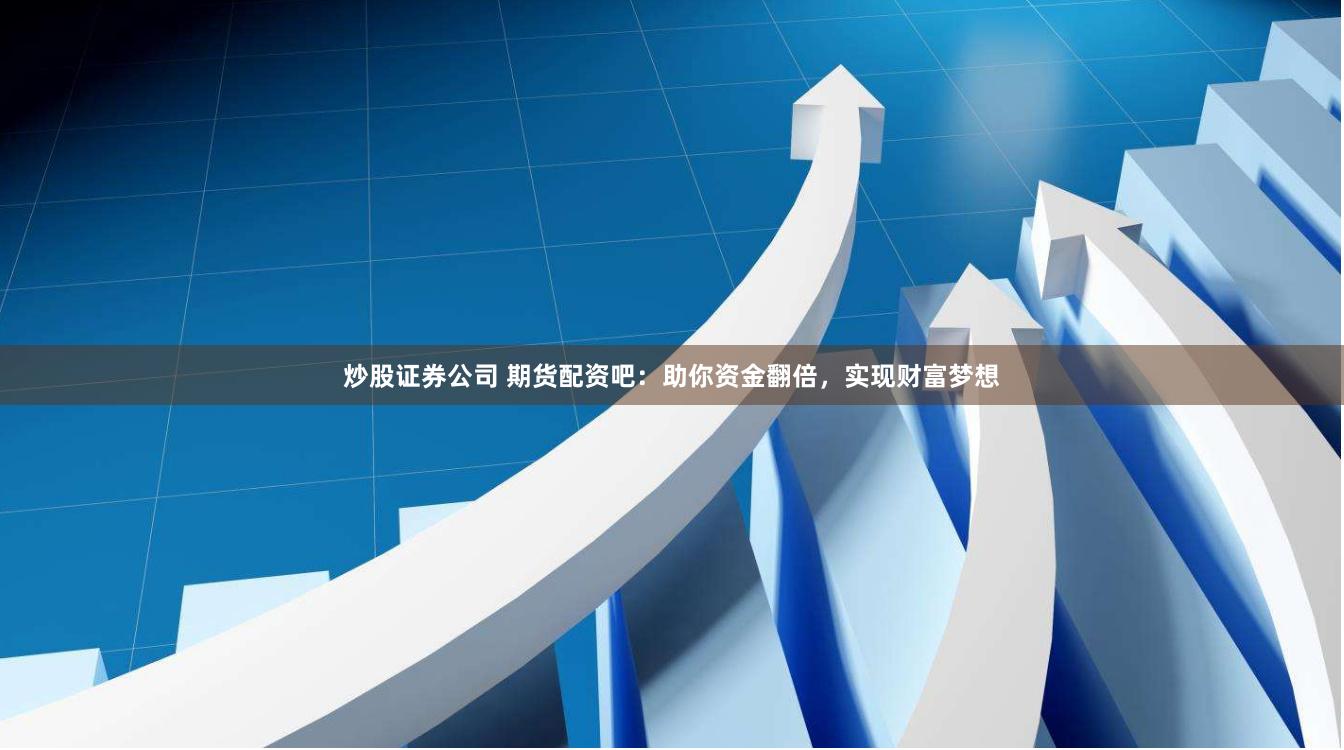 炒股证券公司 期货配资吧：助你资金翻倍，实现财富梦想