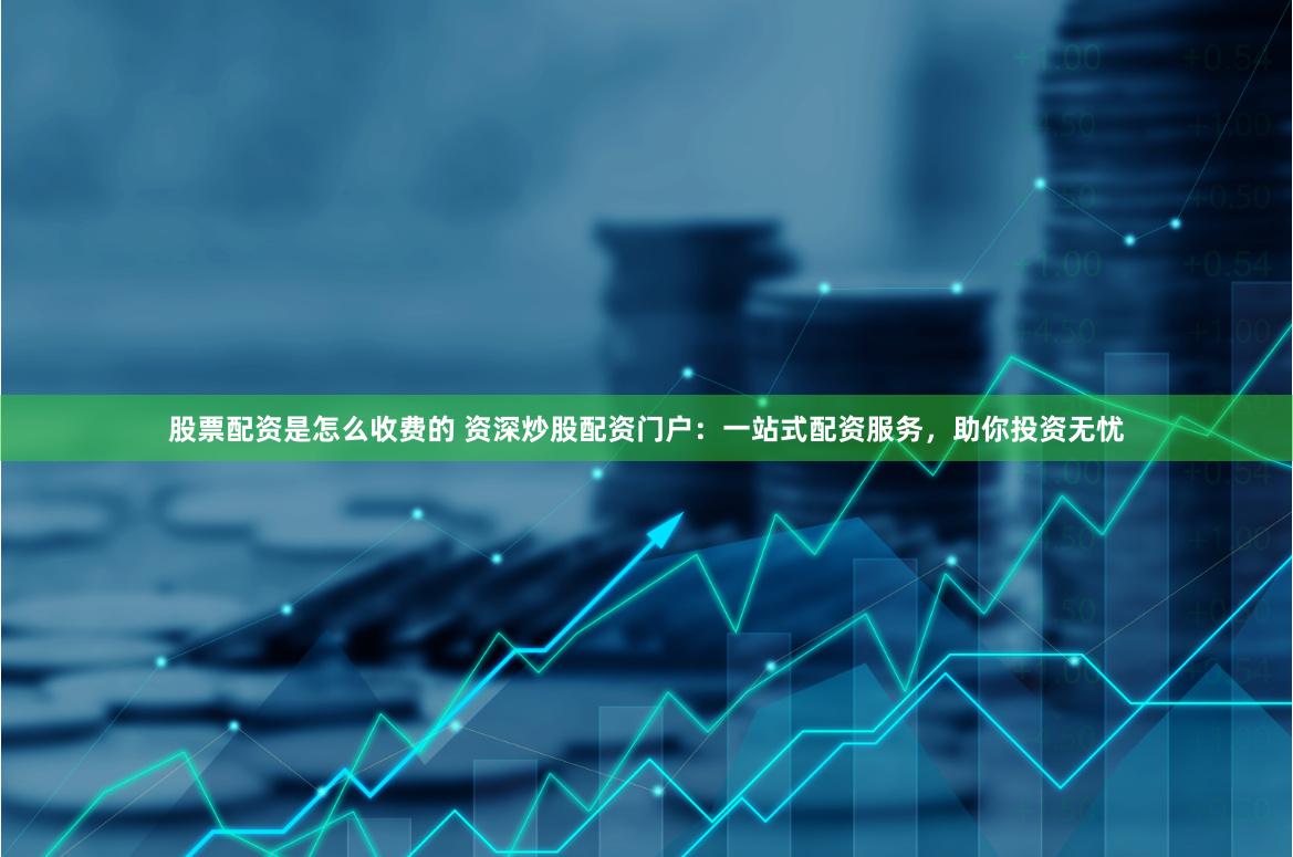 股票配资是怎么收费的 资深炒股配资门户：一站式配资服务，助你投资无忧