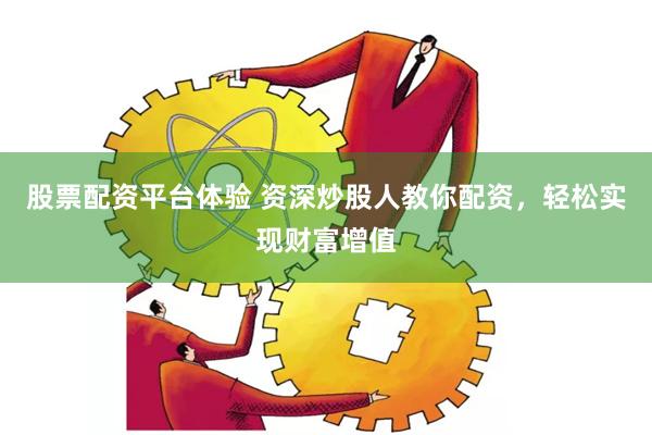 股票配资平台体验 资深炒股人教你配资，轻松实现财富增值