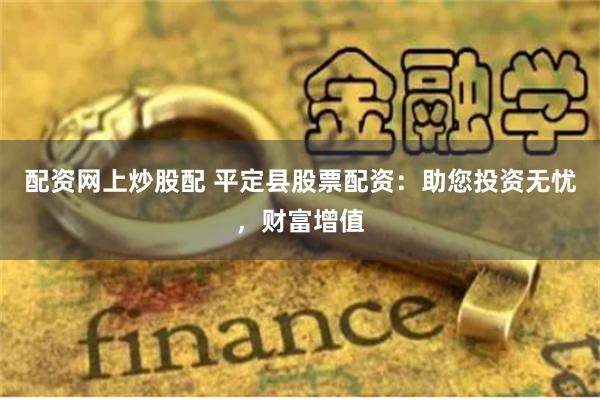 配资网上炒股配 平定县股票配资：助您投资无忧，财富增值