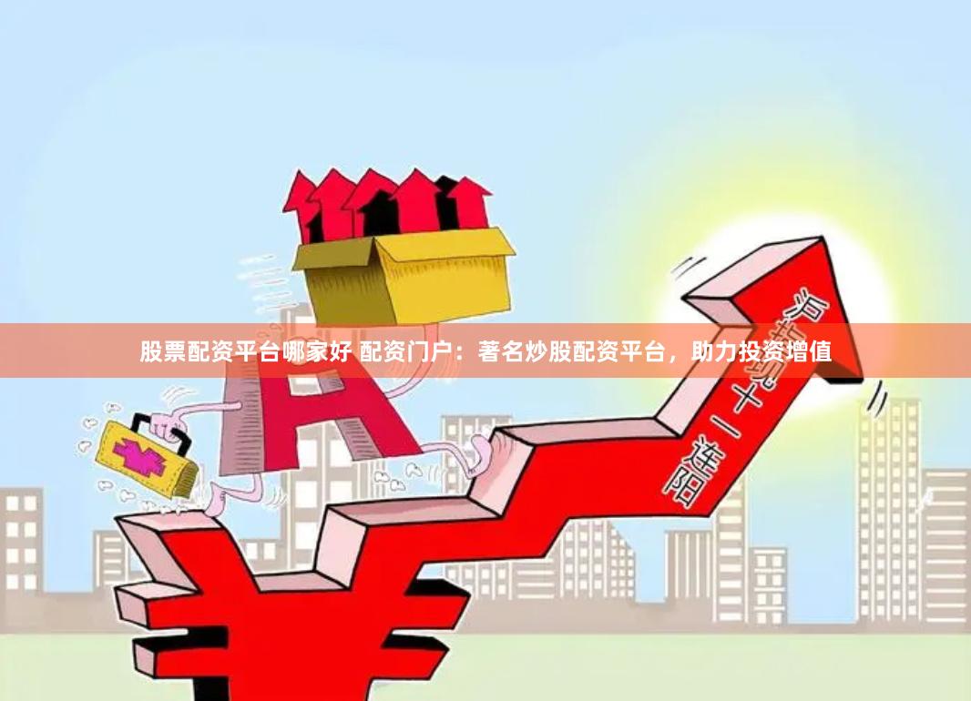 股票配资平台哪家好 配资门户：著名炒股配资平台，助力投资增值