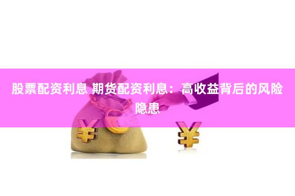 股票配资利息 期货配资利息：高收益背后的风险隐患