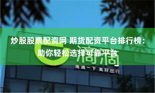 炒股股票配资网 期货配资平台排行榜：助你轻松选择可靠平台