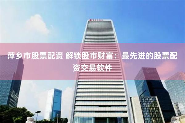 萍乡市股票配资 解锁股市财富：最先进的股票配资交易软件
