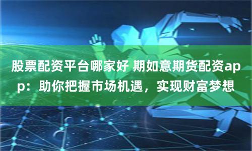股票配资平台哪家好 期如意期货配资app：助你把握市场机遇，实现财富梦想