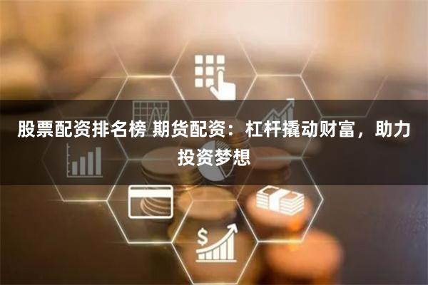 股票配资排名榜 期货配资：杠杆撬动财富，助力投资梦想