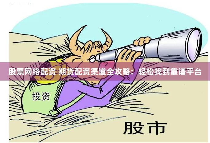 股票网络配资 期货配资渠道全攻略：轻松找到靠谱平台