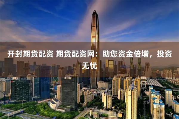 开封期货配资 期货配资网：助您资金倍增，投资无忧