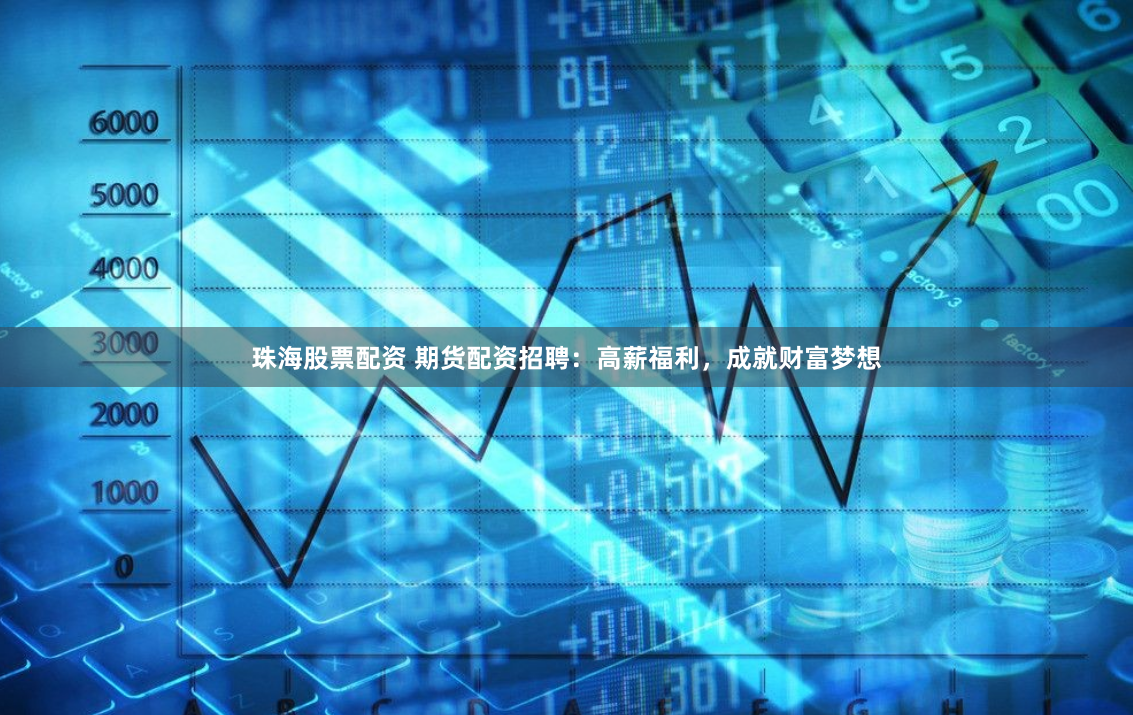 珠海股票配资 期货配资招聘：高薪福利，成就财富梦想