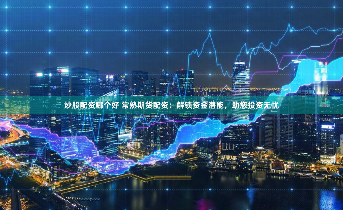 炒股配资哪个好 常熟期货配资：解锁资金潜能，助您投资无忧