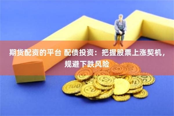 期货配资的平台 配债投资：把握股票上涨契机，规避下跌风险