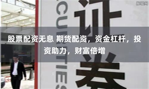 股票配资无息 期货配资，资金杠杆，投资助力，财富倍增