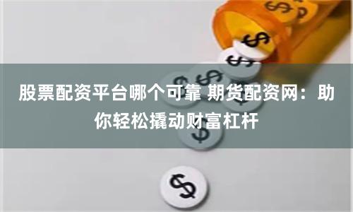 股票配资平台哪个可靠 期货配资网：助你轻松撬动财富杠杆