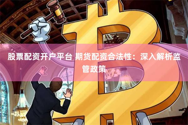 股票配资开户平台 期货配资合法性：深入解析监管政策