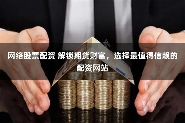 网络股票配资 解锁期货财富，选择最值得信赖的配资网站