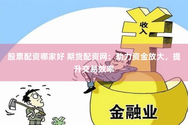 股票配资哪家好 期货配资网：助力资金放大，提升交易效率