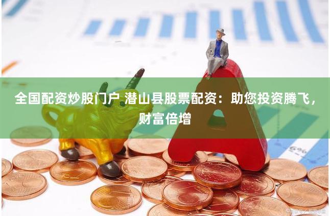 全国配资炒股门户 潜山县股票配资：助您投资腾飞，财富倍增
