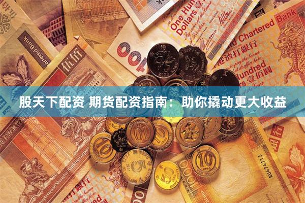 股天下配资 期货配资指南：助你撬动更大收益