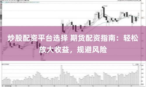 炒股配资平台选择 期货配资指南：轻松放大收益，规避风险