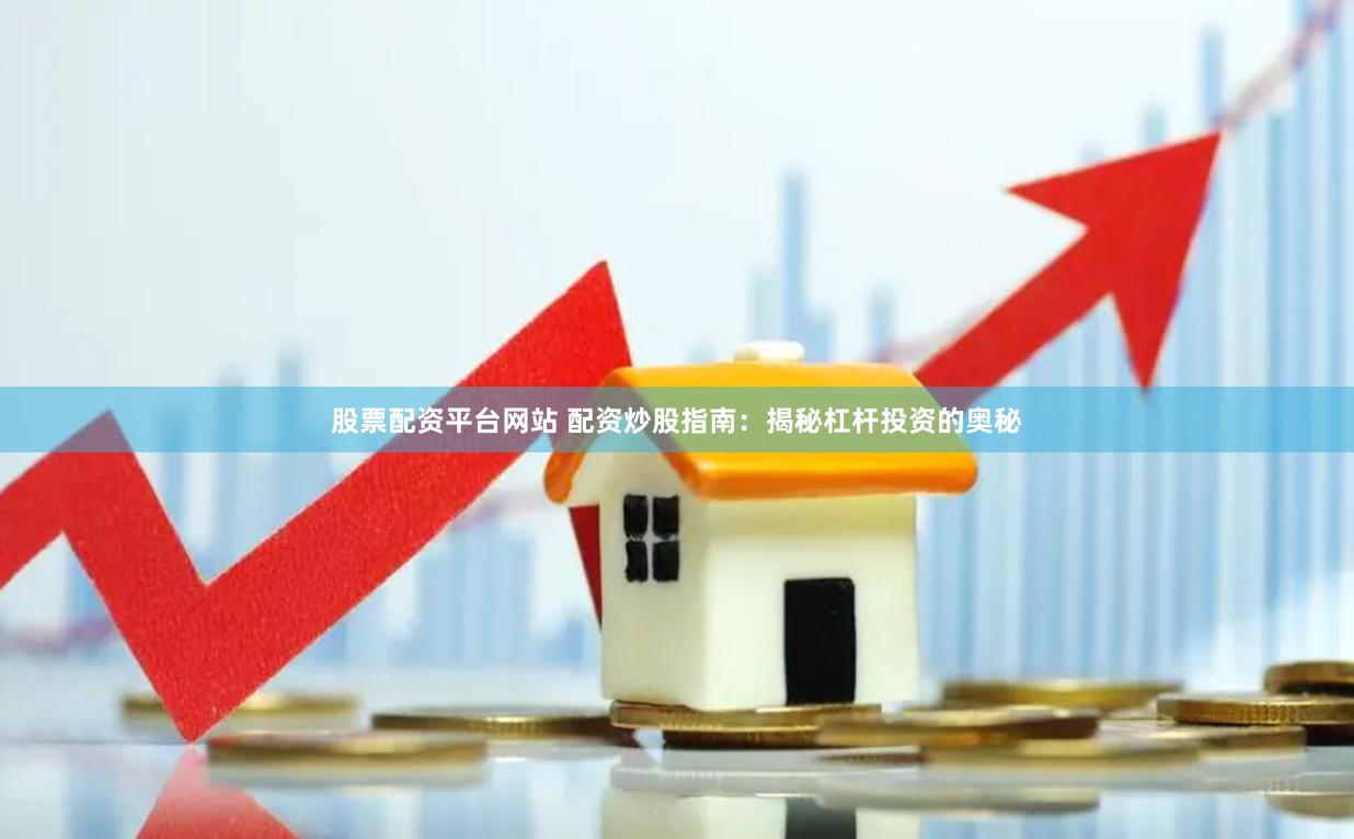股票配资平台网站 配资炒股指南：揭秘杠杆投资的奥秘