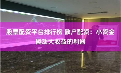 股票配资平台排行榜 散户配资：小资金撬动大收益的利器