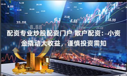 配资专业炒股配资门户 散户配资：小资金撬动大收益，谨慎投资需知
