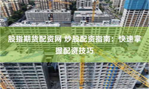 股指期货配资网 炒股配资指南：快速掌握配资技巧