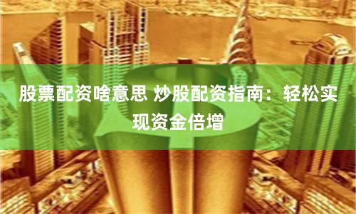 股票配资啥意思 炒股配资指南：轻松实现资金倍增