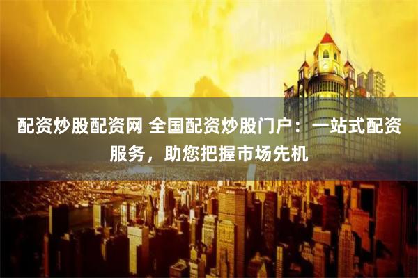 配资炒股配资网 全国配资炒股门户：一站式配资服务，助您把握市场先机