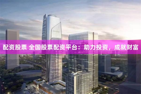 配资股票 全国股票配资平台：助力投资，成就财富
