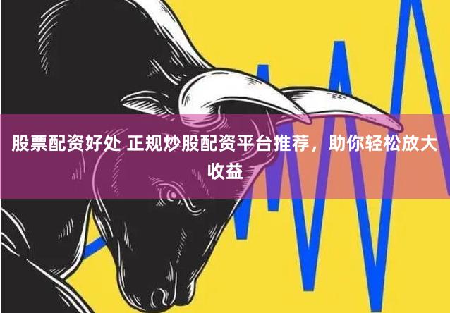 股票配资好处 正规炒股配资平台推荐，助你轻松放大收益
