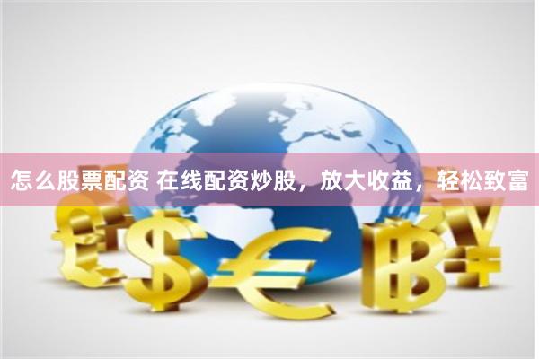 怎么股票配资 在线配资炒股，放大收益，轻松致富