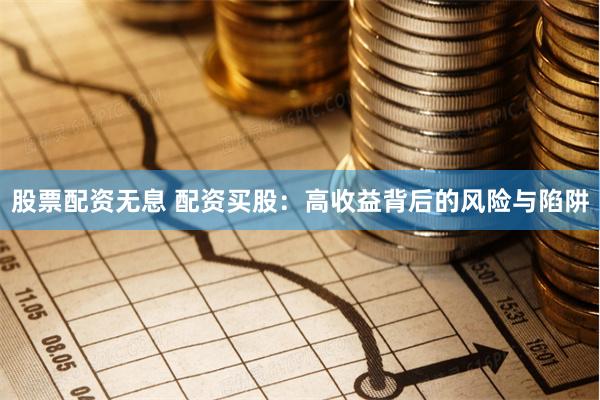 股票配资无息 配资买股：高收益背后的风险与陷阱