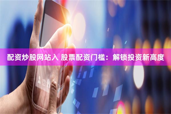 配资炒股网站入 股票配资门槛：解锁投资新高度