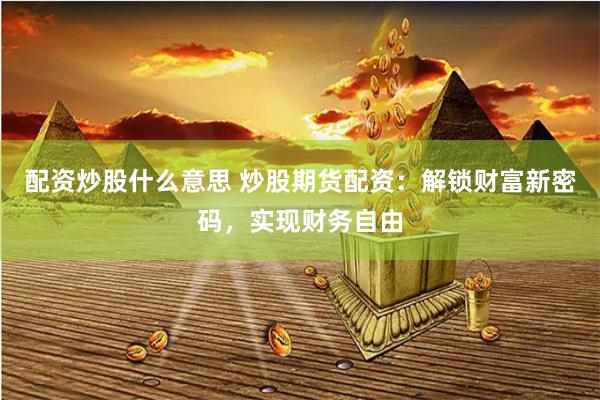 配资炒股什么意思 炒股期货配资：解锁财富新密码，实现财务自由