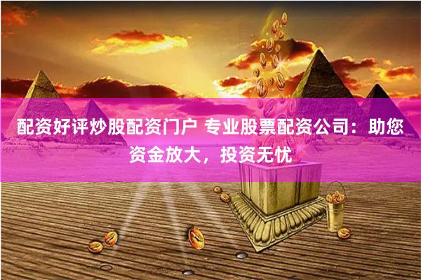 配资好评炒股配资门户 专业股票配资公司：助您资金放大，投资无忧