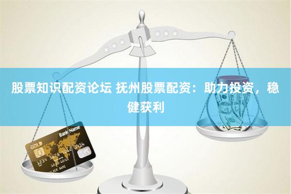 股票知识配资论坛 抚州股票配资：助力投资，稳健获利