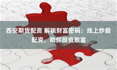 西安期货配资 解锁财富密码：线上炒股配资，助你投资致富