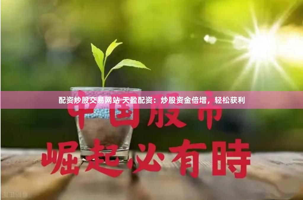 配资炒股交易网站 天盈配资：炒股资金倍增，轻松获利