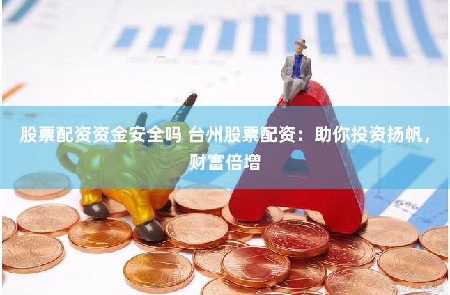 股票配资资金安全吗 台州股票配资：助你投资扬帆，财富倍增