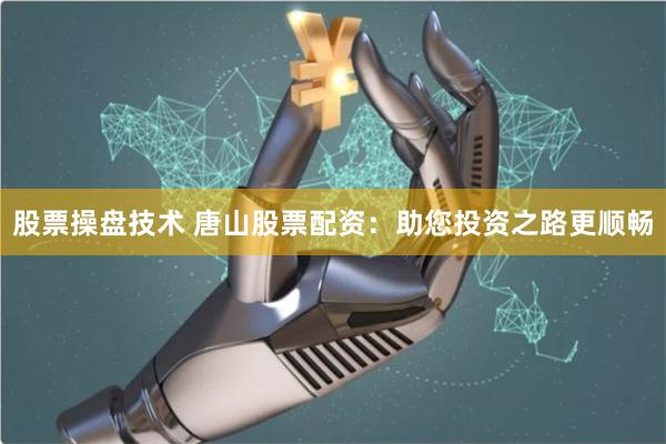 股票操盘技术 唐山股票配资：助您投资之路更顺畅