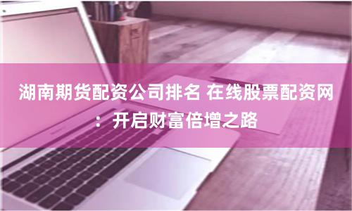 湖南期货配资公司排名 在线股票配资网：开启财富倍增之路