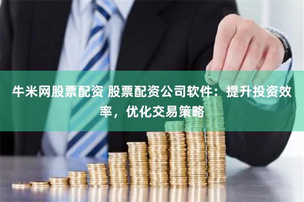 牛米网股票配资 股票配资公司软件：提升投资效率，优化交易策略
