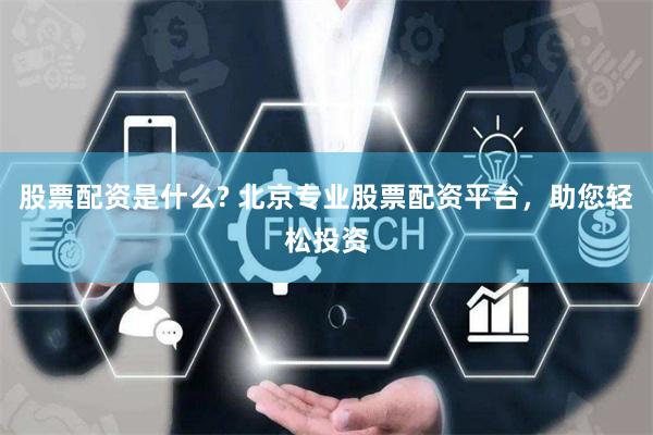 股票配资是什么? 北京专业股票配资平台，助您轻松投资