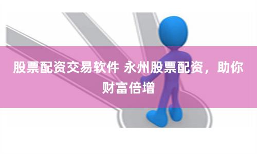 股票配资交易软件 永州股票配资，助你财富倍增