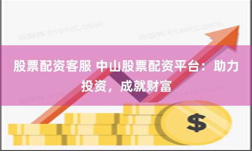 股票配资客服 中山股票配资平台：助力投资，成就财富