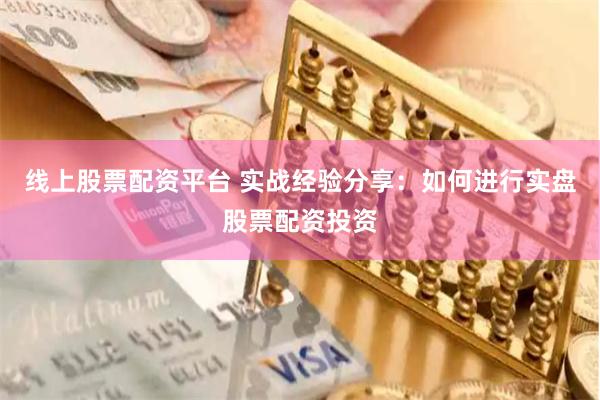 线上股票配资平台 实战经验分享：如何进行实盘股票配资投资