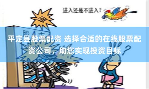 平定县股票配资 选择合适的在线股票配资公司，助您实现投资目标