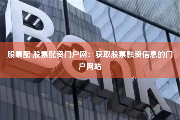 股票配 股票配资门户网：获取股票融资信息的门户网站