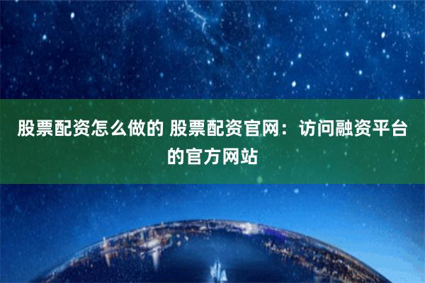 股票配资怎么做的 股票配资官网：访问融资平台的官方网站